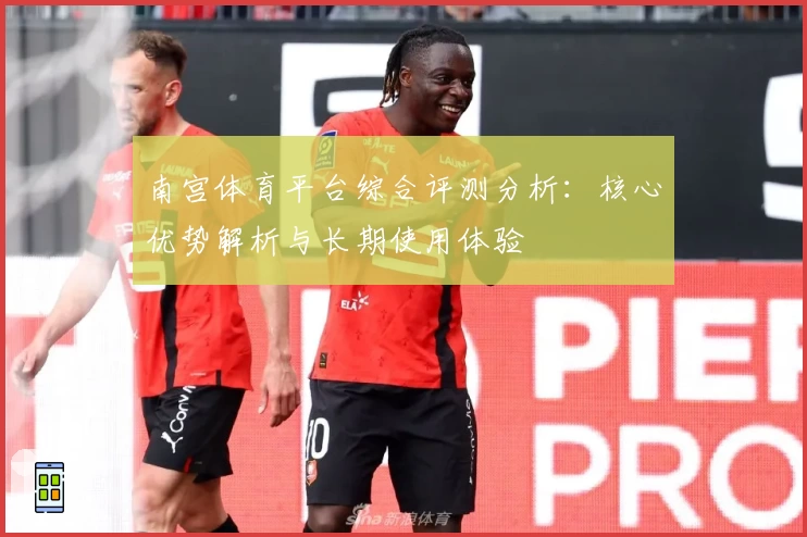 南宫体育平台综合评测分析：核心优势解析与长期使用体验