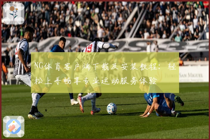 NG体育客户端下载及安装教程：轻松上手畅享专业运动服务体验