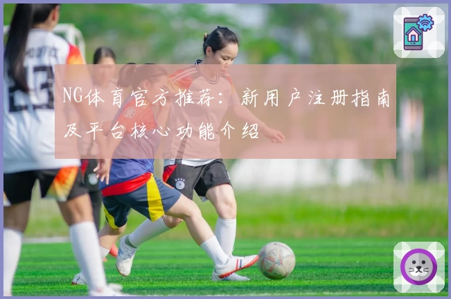 NG体育官方推荐：新用户注册指南及平台核心功能介绍