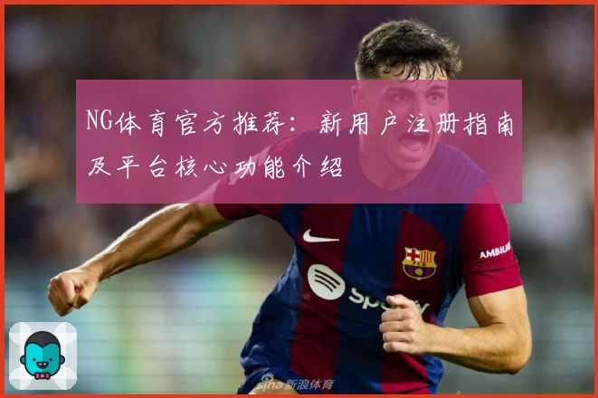 NG体育官方推荐：新用户注册指南及平台核心功能介绍