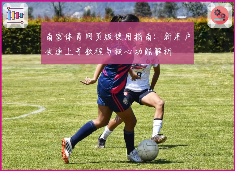 南宫体育网页版使用指南：新用户快速上手教程与核心功能解析