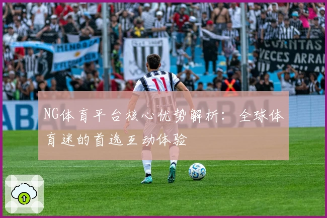 NG体育平台核心优势解析：全球体育迷的首选互动体验