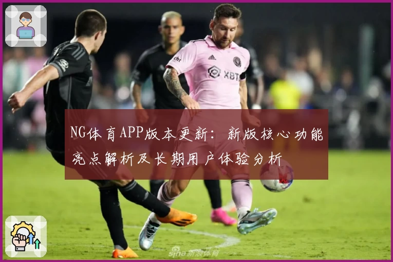 NG体育APP版本更新：新版核心功能亮点解析及长期用户体验分析