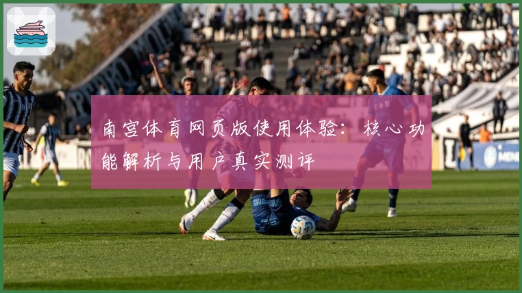 南宫体育网页版使用体验：核心功能解析与用户真实测评