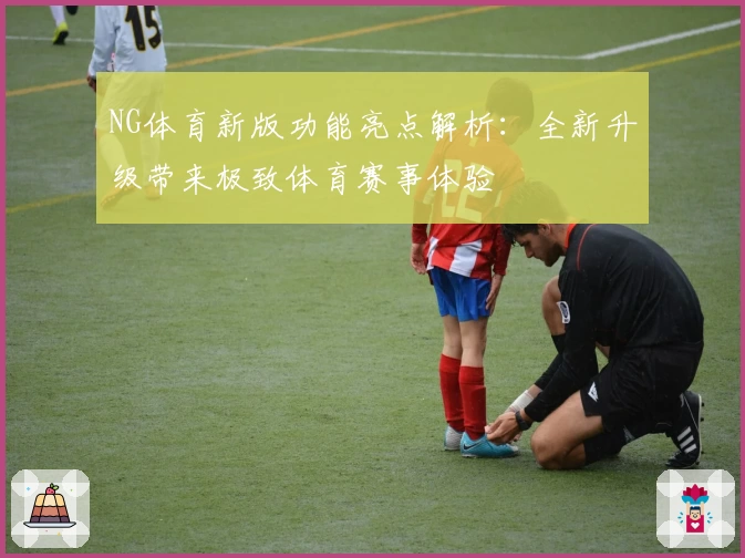 NG体育新版功能亮点解析：全新升级带来极致体育赛事体验