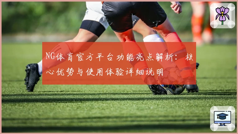 NG体育官方平台功能亮点解析：核心优势与使用体验详细说明