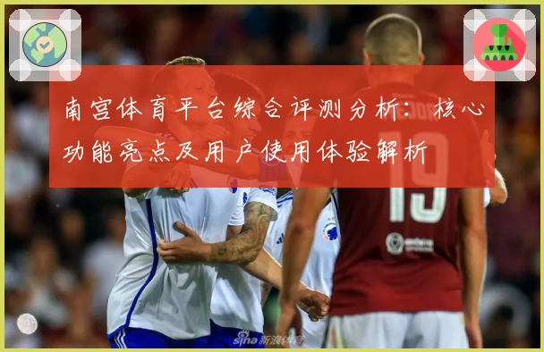 南宫体育平台综合评测分析：核心功能亮点及用户使用体验解析