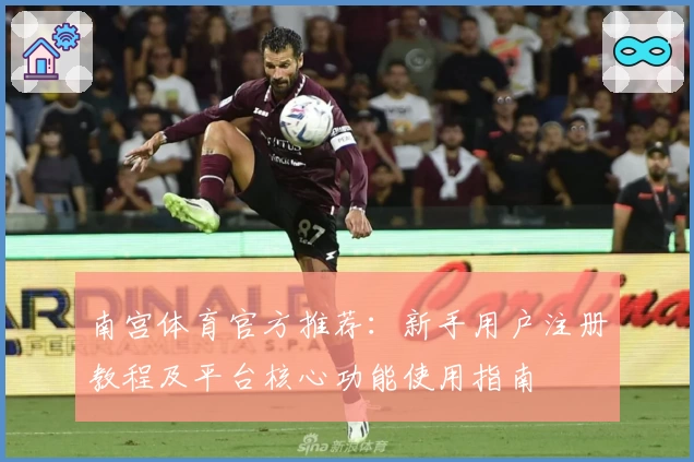 南宫体育官方推荐：新手用户注册教程及平台核心功能使用指南
