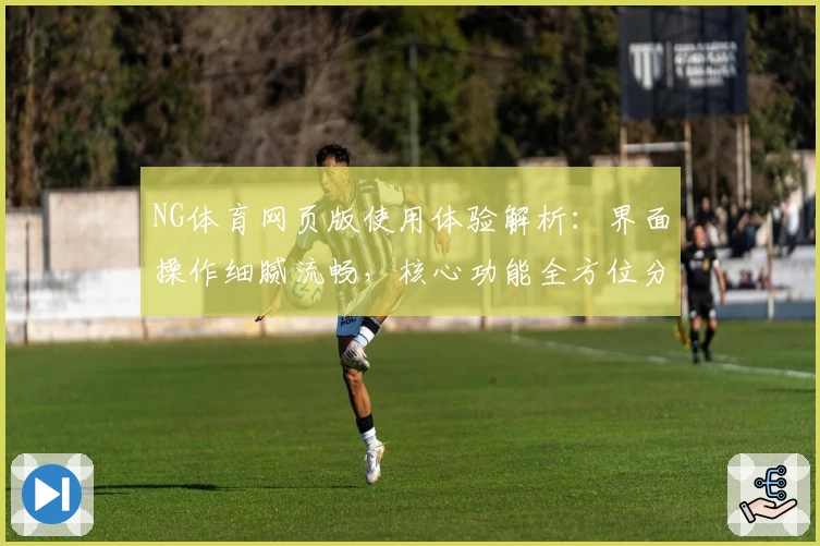 NG体育网页版使用体验解析：界面操作细腻流畅，核心功能全方位分析助力用户了解