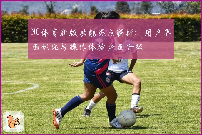 NG体育新版功能亮点解析：用户界面优化与操作体验全面升级