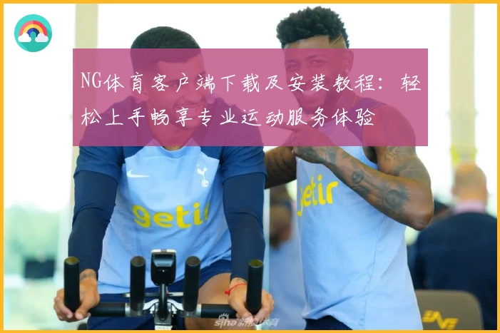 NG体育客户端下载及安装教程：轻松上手畅享专业运动服务体验