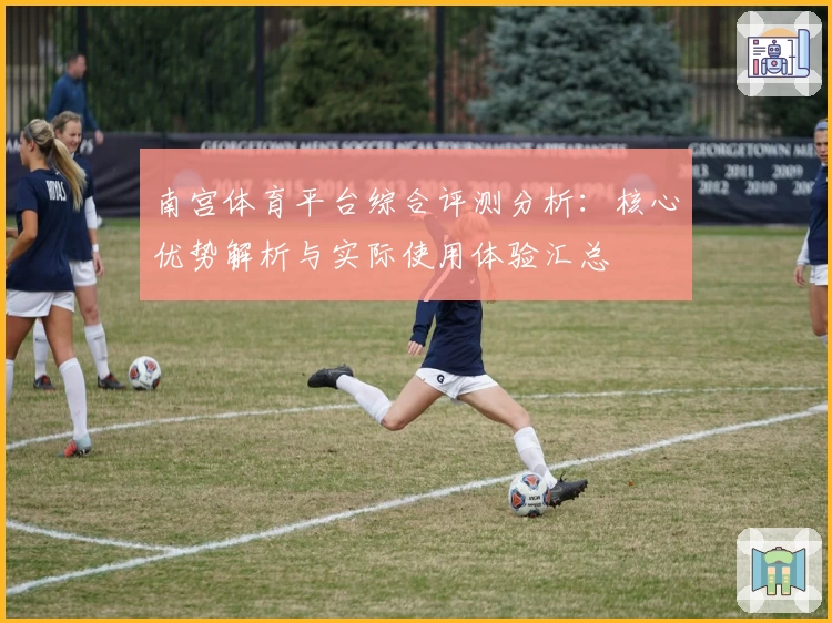 南宫体育平台综合评测分析：核心优势解析与实际使用体验汇总