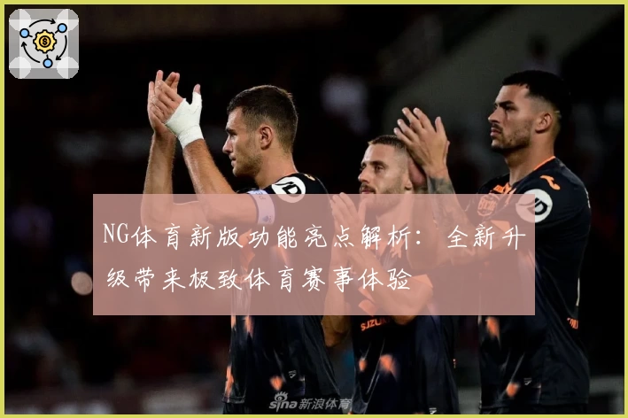 NG体育新版功能亮点解析：全新升级带来极致体育赛事体验