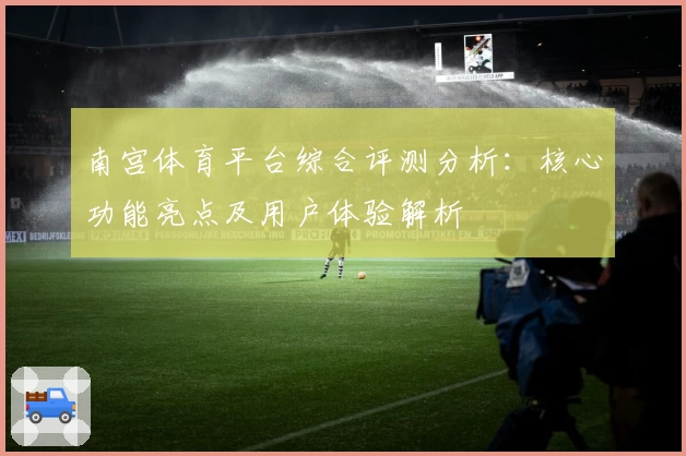 南宫体育平台综合评测分析：核心功能亮点及用户体验解析