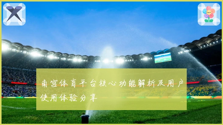 南宫体育平台核心功能解析及用户使用体验分享