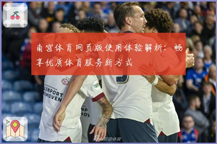 南宫体育网页版使用体验解析：畅享优质体育服务新方式