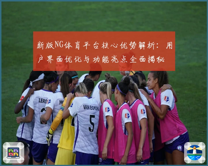 新版NG体育平台核心优势解析：用户界面优化与功能亮点全面揭秘