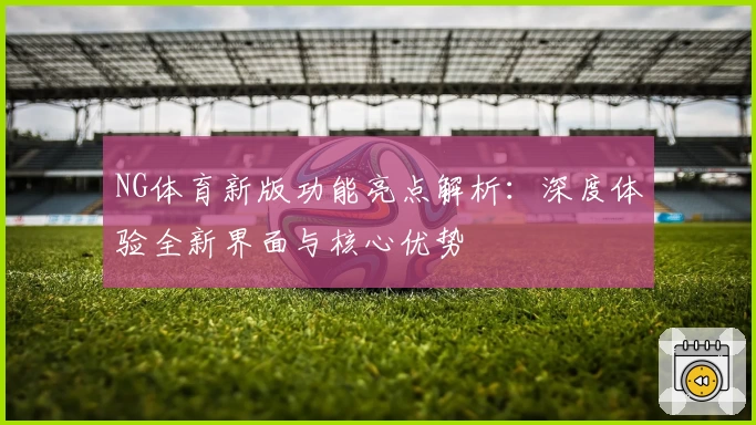 NG体育新版功能亮点解析：深度体验全新界面与核心优势