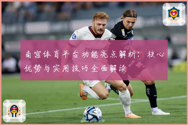 南宫体育平台功能亮点解析：核心优势与实用技巧全面解读