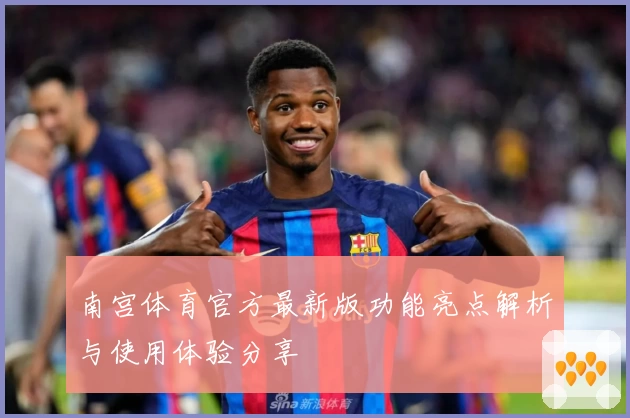 南宫体育官方最新版功能亮点解析与使用体验分享