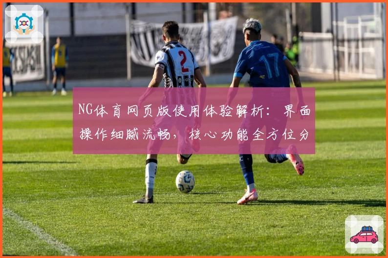 NG体育网页版使用体验解析：界面操作细腻流畅，核心功能全方位分析助力用户了解